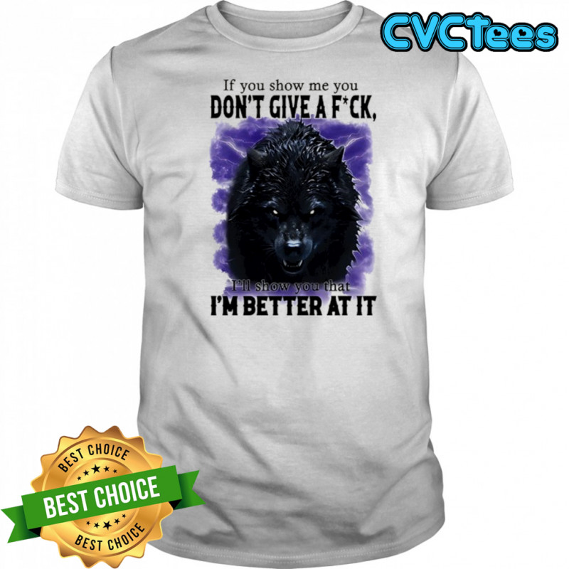 If you show me you don’t give a fuck I’ll show you that I’m better at it shirt