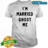 I’m married shoot me shirt