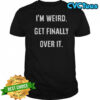 I’m Weird Get Finally Over It T-Shirt