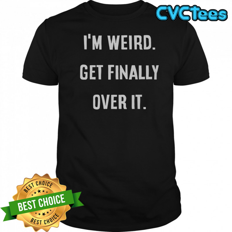 I’m Weird Get Finally Over It T-Shirt