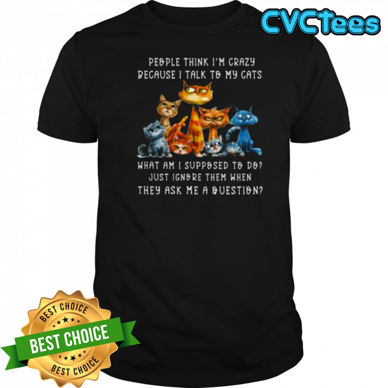 People Think I’M Crazy Because I Talk To My Cats Pet Humor Shirt