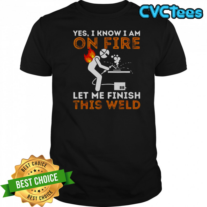 Yes I Know I Am On Fire Let Me Finish This Weld Metal Worker Welder T-Shirt