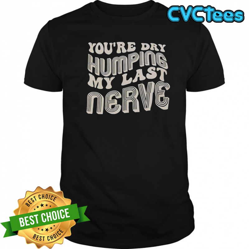 You’re Dry Humping My Last Nerve T-Shirt
