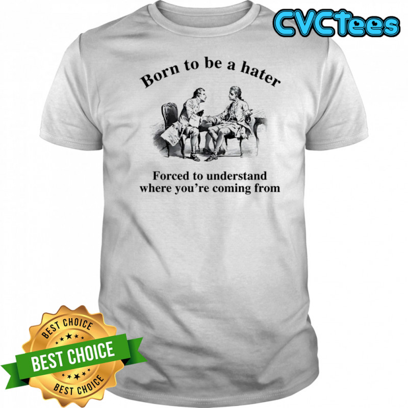 Born to be a hater forced to understand where you’re coming from shirt