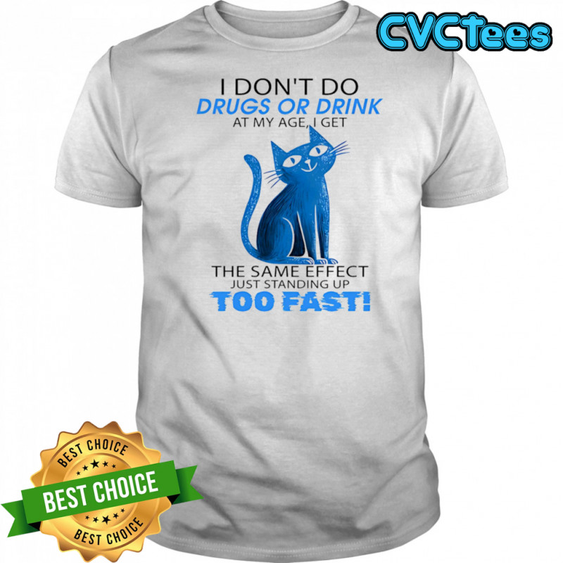 Cat I don’t do drugs or drink at my age I get the same effect just standing up too fast shirt
