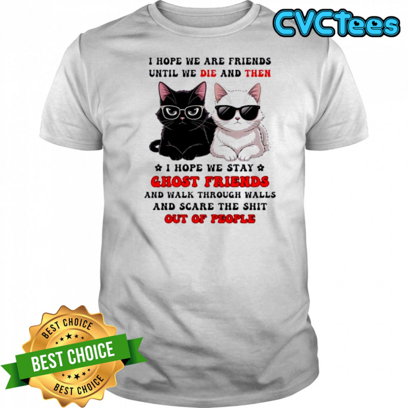 Cat I hope we are friends until we die and then shirt