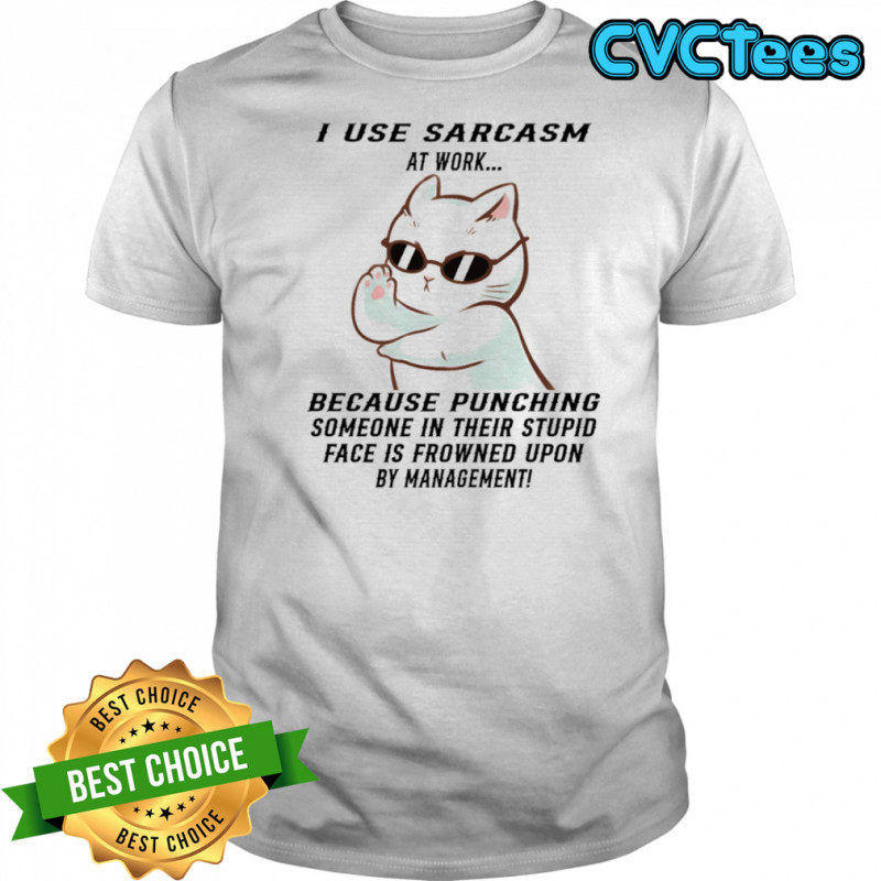 Cat I use sarcasm at work because punching someone in their stupid face is frowned upon by management shirt