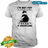 Cat I’m not fat I’m just so freakin sexy it overflows shirt