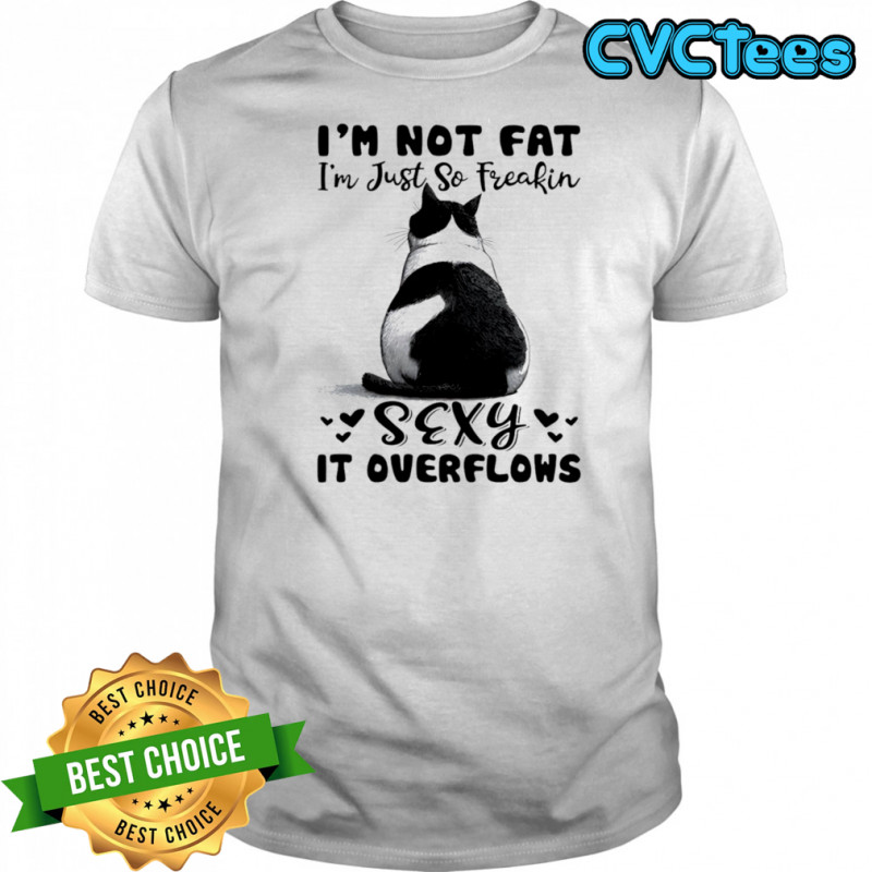 Cat I’m not fat I’m just so freakin sexy it overflows shirt