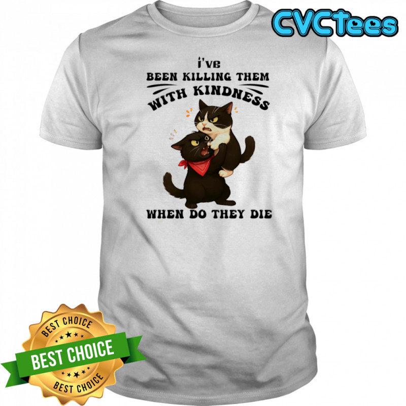 Cat I’ve been killing them with kindness when do they die shirt