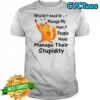 Cat wouldn’t need to manage my anger if people would manage their stupidity shirt