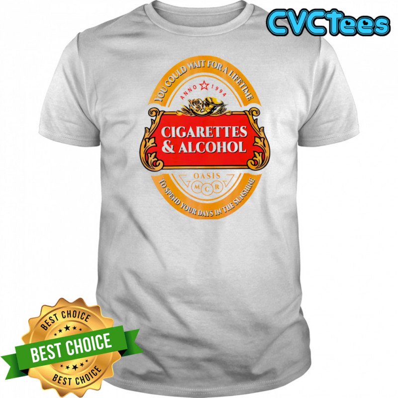 Cigarettes and alcohol you could wait for a lifetime to spend your days in the sunshine shirt