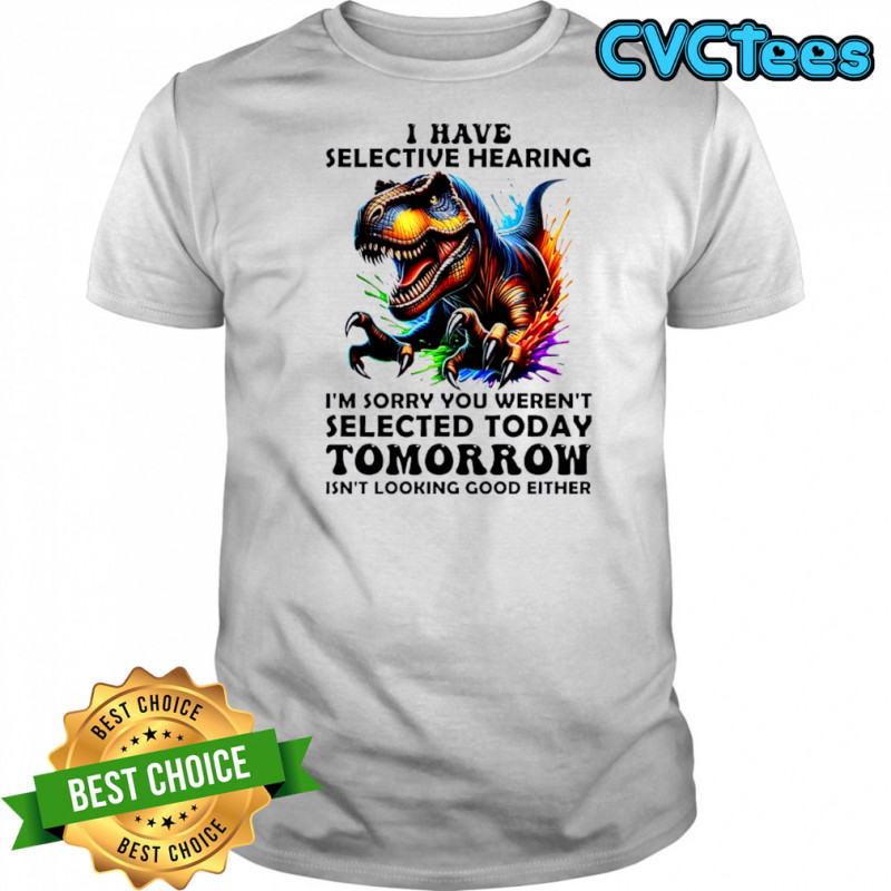 Dinosaur I have selective hearing i’m sorry you weren’t selected today tomorrow isn’t looking good either shirt