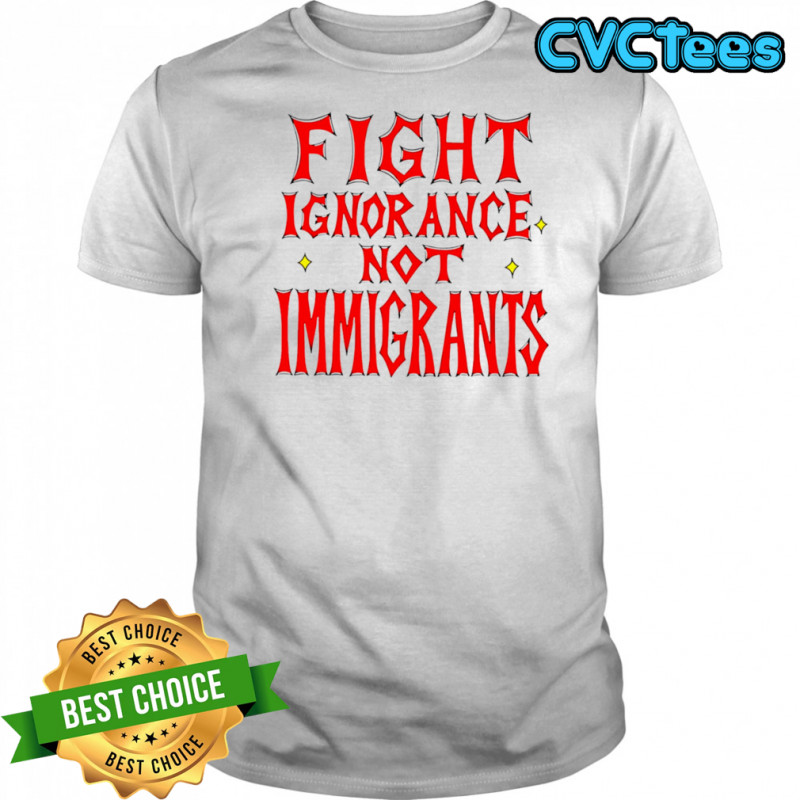 Fight ignorance not immigrants shirt