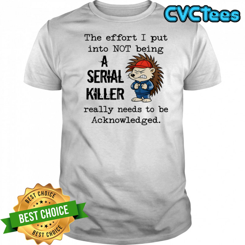 Hedgehog the effort I put into not being a serial killer really needs to be acknowledged shirt Hedgehog the effort I put into not being a serial killer really needs to be acknowledged shirt