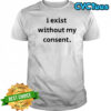 I Exist Without My Consent T-shirt