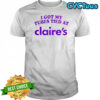 I Got My Tubes Tied At Claire’s T-Shirt