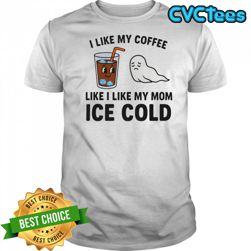 I like my coffee like I like my mom ice cold shirt