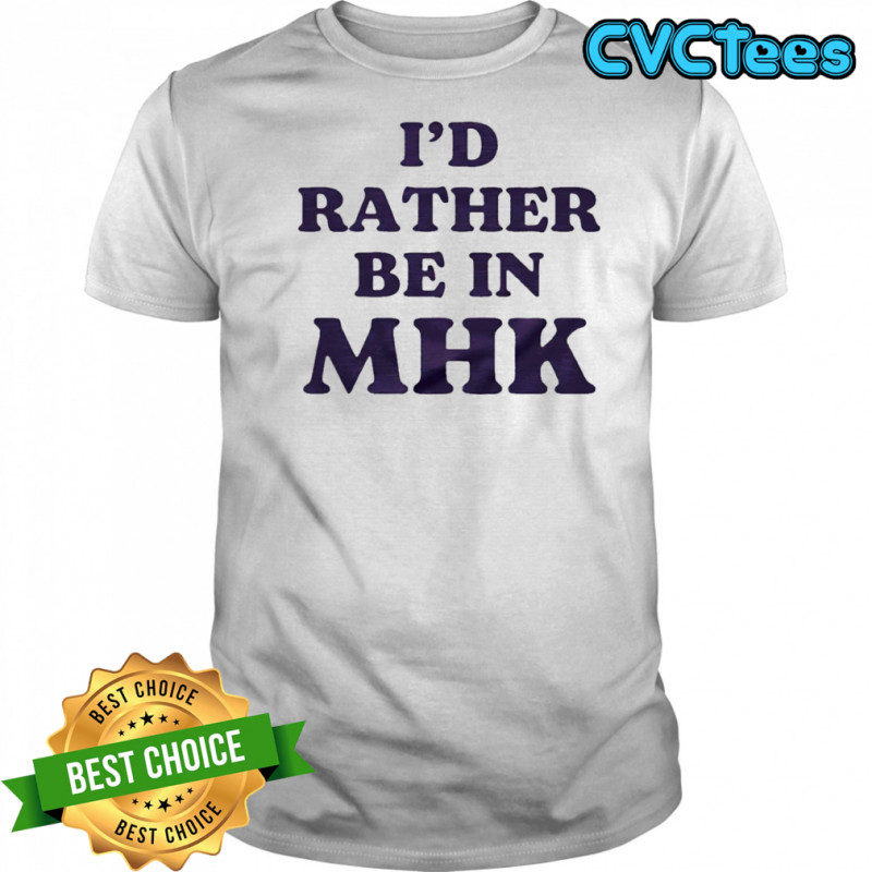 I’d rather be in MHK shirt