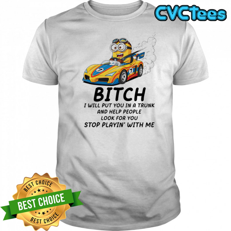 Minion bitch I will put you in a trunk and help people look for you stop playin’ with me shirt