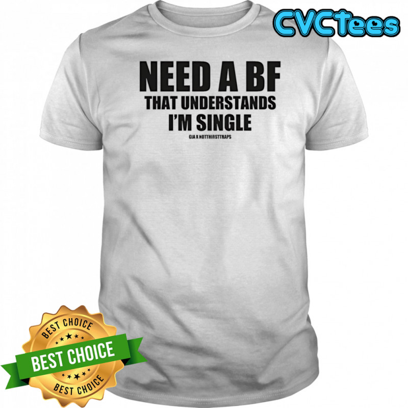 Need a bf that understands I’m single shirt