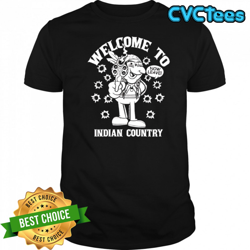Welcome to Indian Country now leave shirt