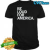 Be Loud For America T-shirt