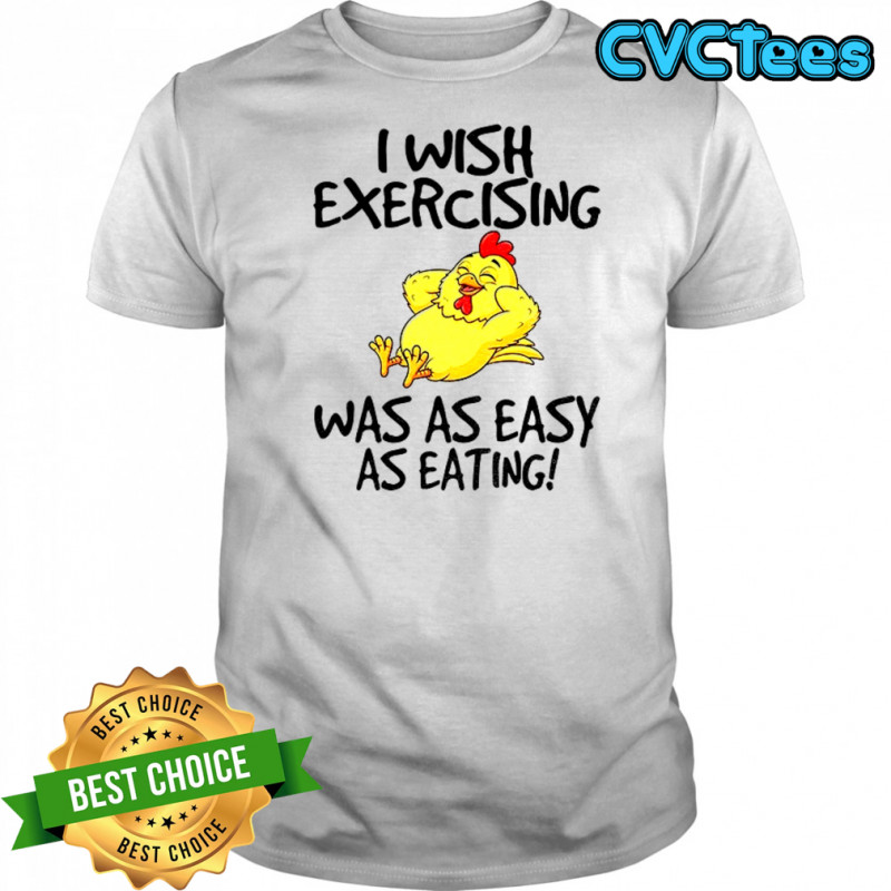 Chicken I wish exercising was as easy as eating shirt