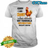 Chicken sorry i am cranky i’m going through my terrible seventies right now shirt