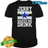 Dallas Cowboys Jerry Makes Me Drink T-Shirt