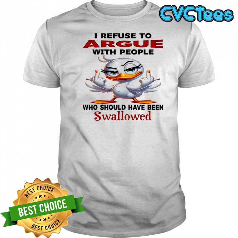 Duck i refuse to argue with people who should have been swallowed shirt