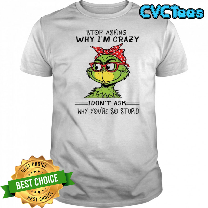 Grinch stop asking why i’m crazy i don’t ask why you’re so stupid shirt