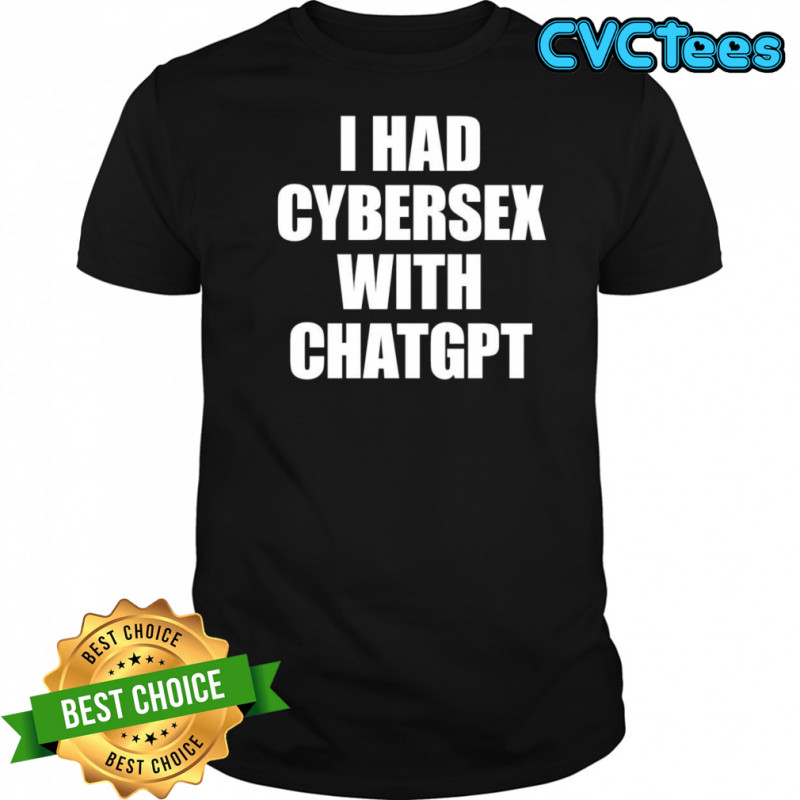 I had cybersex with Chatgpt shirt