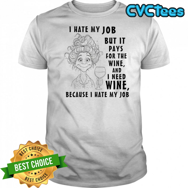I hate my job but it pays for the wine and I need wine because I hate my job shirt