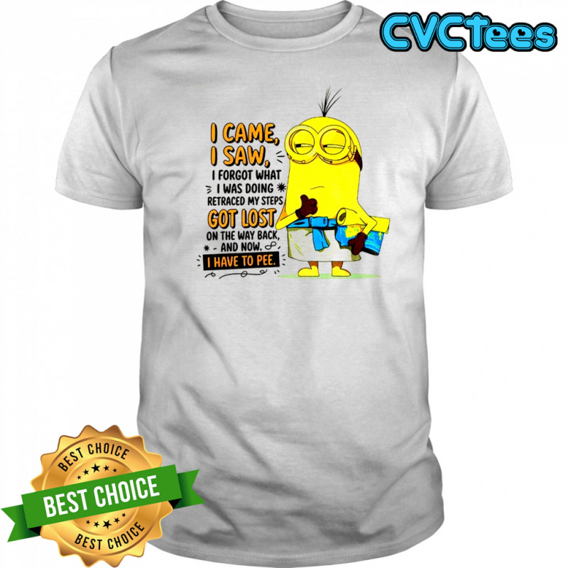 Minion I came I saw I forgot what doing retraced my steps got lost on the way back and now I have to pee shirt