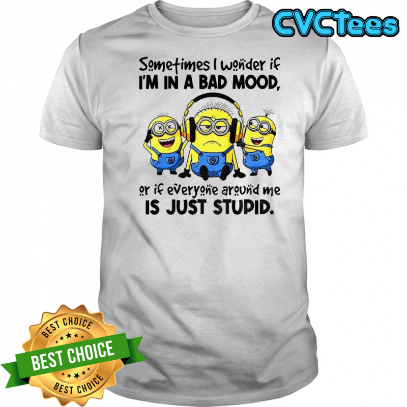 Minion listen music sometimes I wonder if I’m in a bad mood or if everyone around me is just stupid shirt