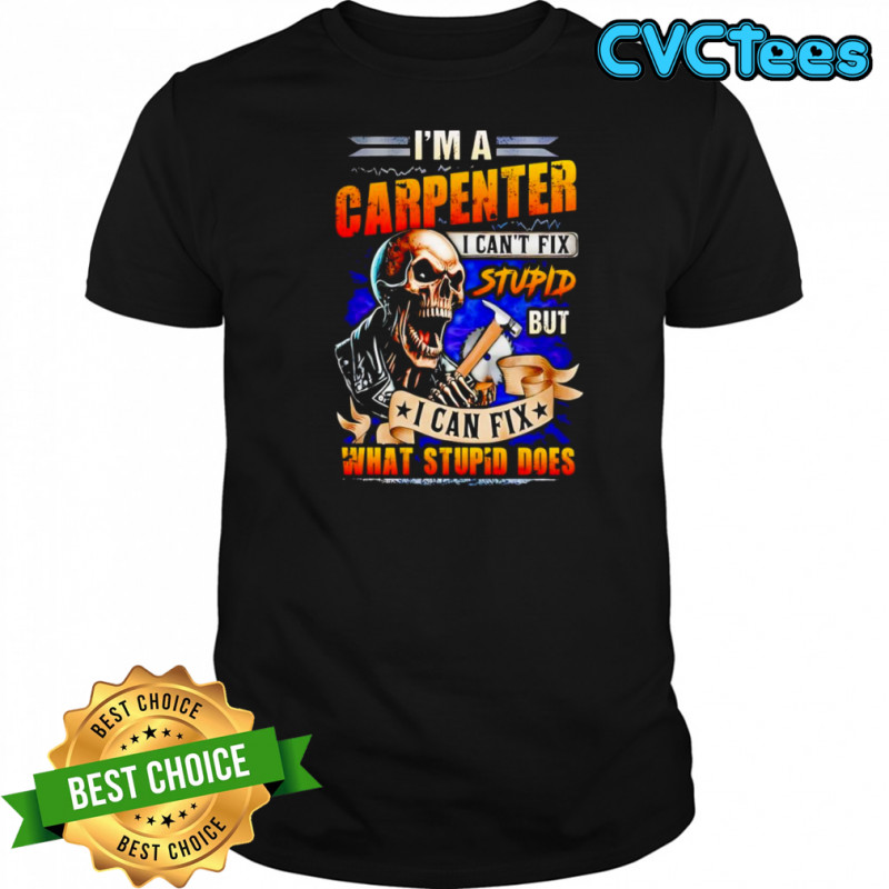 Skeleton I’m a carpenter I can’t fix stupid but I can fix what stupid does shirt