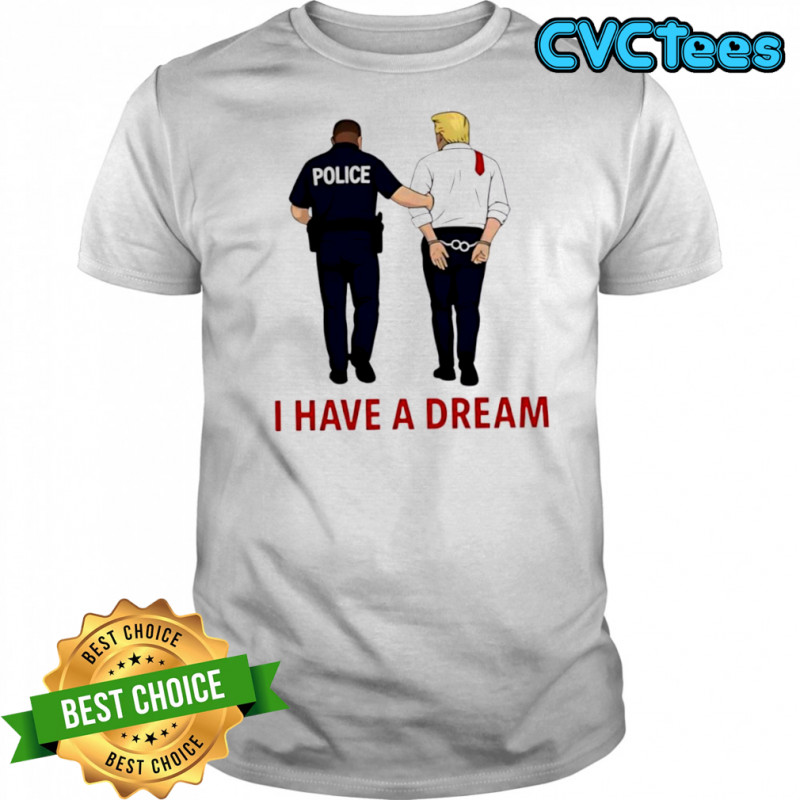 Anti Trump I Have A Dream Police Arrest Trump T-shirts