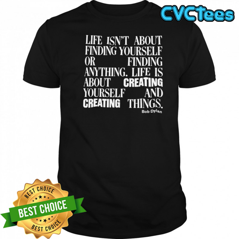 Bob Dylan Life Isn’t About Finding Yourself Or Finding Anything Life Is About Creating Yourself And Creating Things T-shirt