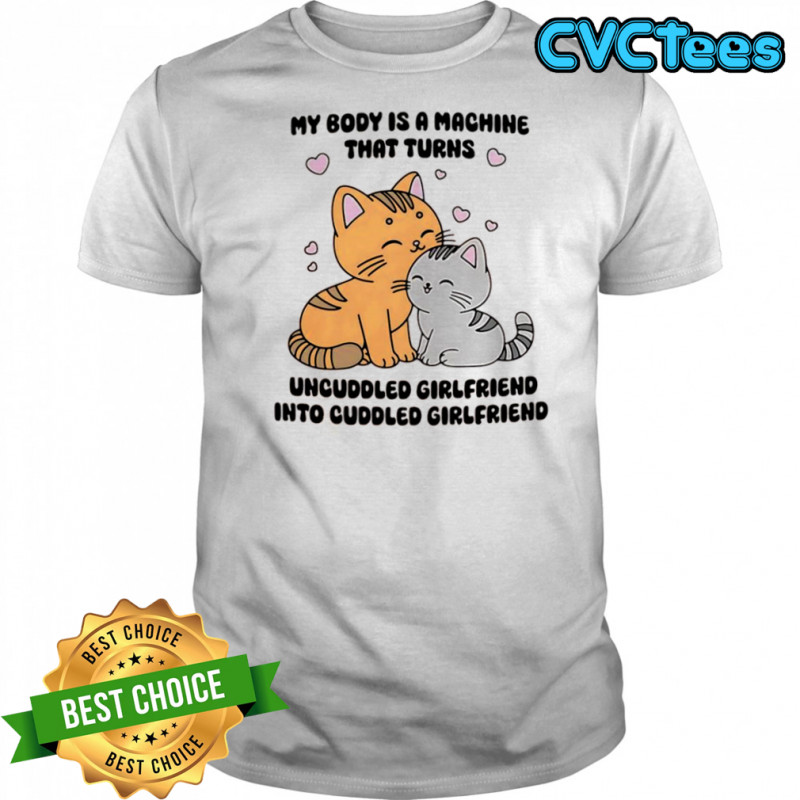 Cats my body is a machine that turns uncuddled girlfriend into cuddled girlfriend shirt
