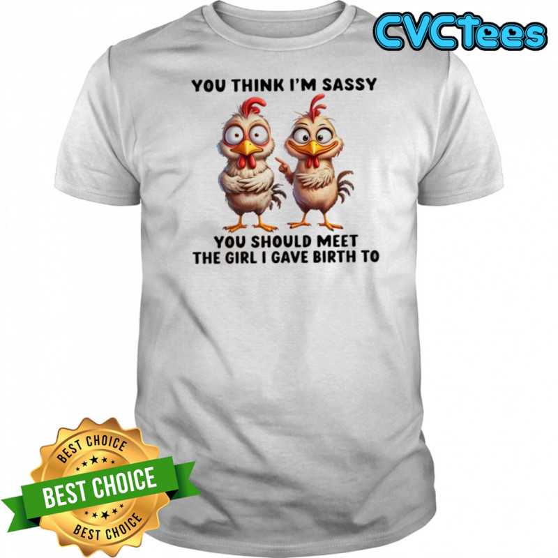 Chickens you think i’m sassy you should meet the girl i gave birth to shirt