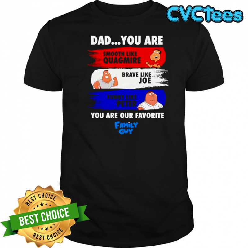 Dad You Are Smooth Like Quagmire Brave Like Joe Funny Like Peter You Are Our Favorite Family Guy Shirt
