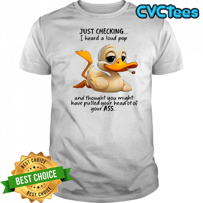 Duck just checking i heard a loud pop and thought you might have pulled your head of of your ass shirt