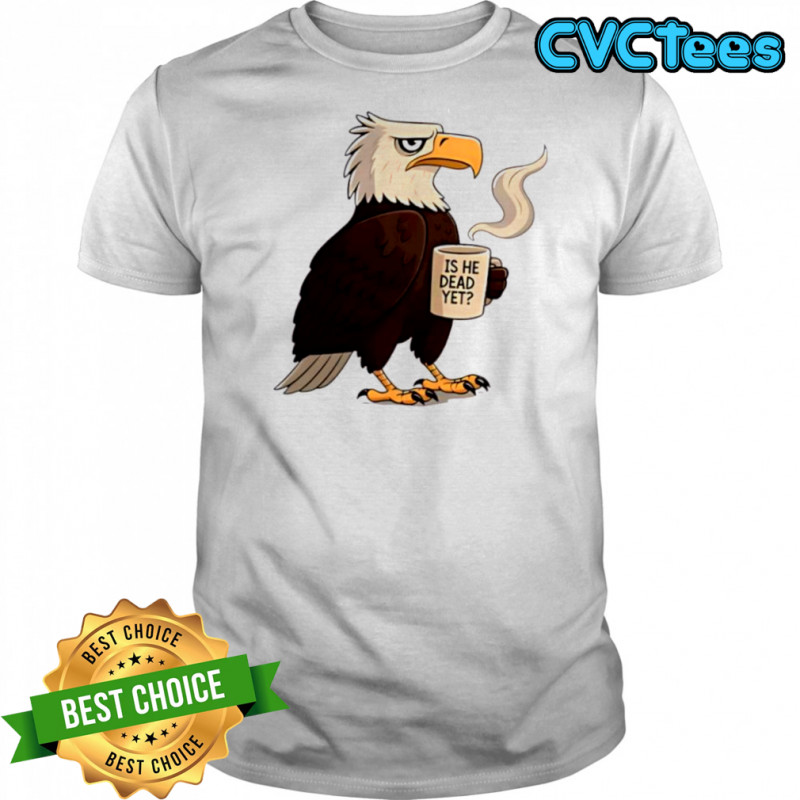 Eagle coffee is he dead yet shirt