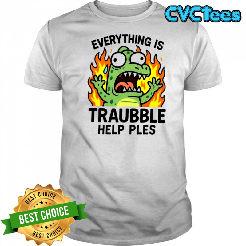 Everything is trouble help please shirt