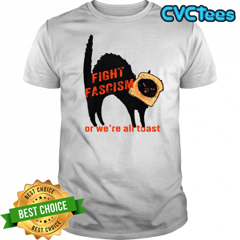 Fight fascism or we’re all toast shirt