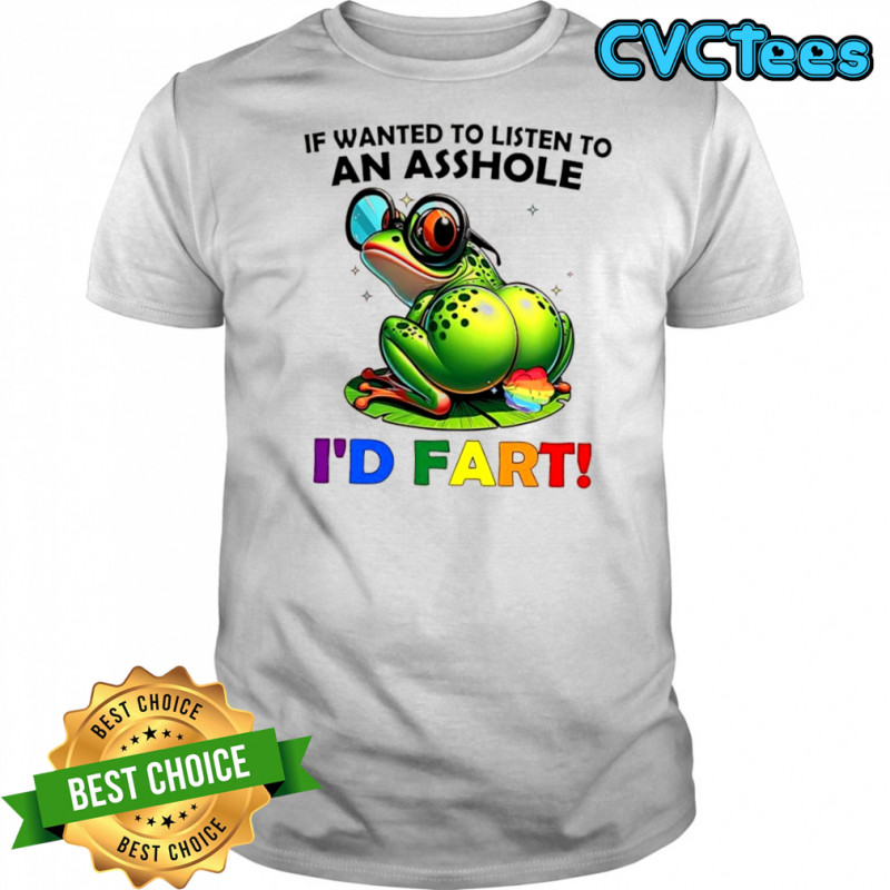 Frog if wanted to listen to an asshole i’d fart shirt