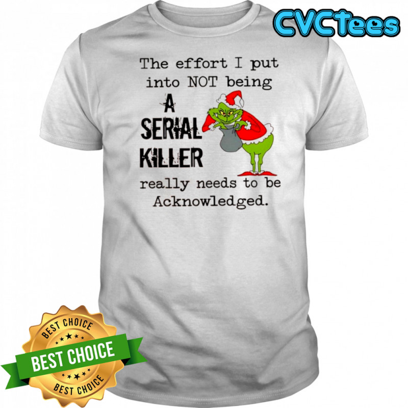 Grinch Christmas the effort i put into not being a serial killer really needs to be Acknowledged shirt