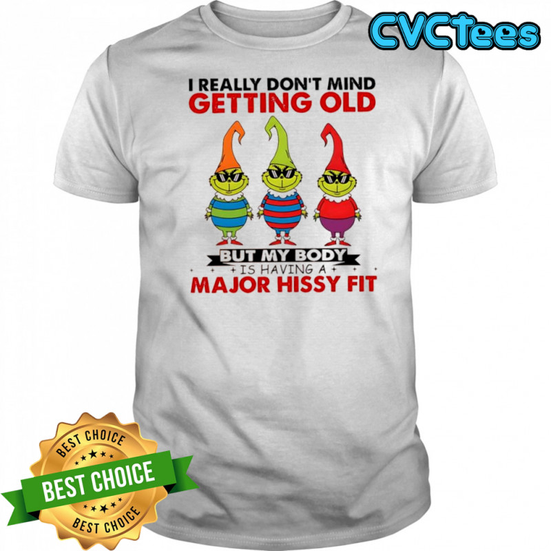 Grinch I really don’t mind getting old but my body is having a major hissy fit shirt