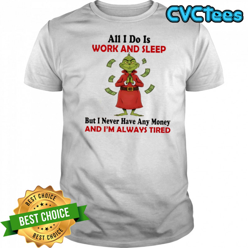 Grinhc all i do is work and sleep but i never have any money and i’m always tired shirt
